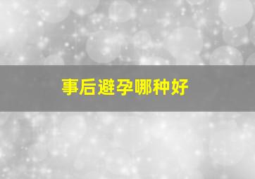 事后避孕哪种好