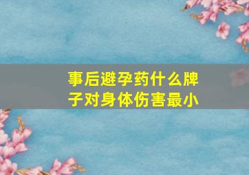 事后避孕药什么牌子对身体伤害最小