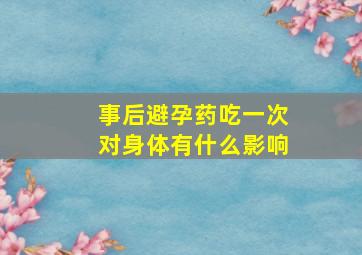 事后避孕药吃一次对身体有什么影响