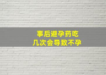 事后避孕药吃几次会导致不孕