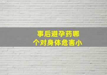 事后避孕药哪个对身体危害小