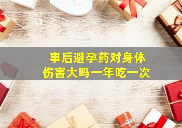 事后避孕药对身体伤害大吗一年吃一次