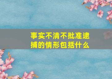 事实不清不批准逮捕的情形包括什么