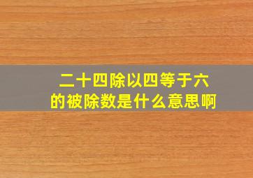 二十四除以四等于六的被除数是什么意思啊