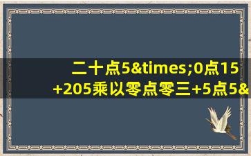 二十点5×0点15+205乘以零点零三+5点5×2点零五等于几