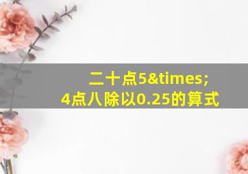 二十点5×4点八除以0.25的算式