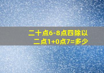 二十点6-8点四除以二点1+0点7=多少