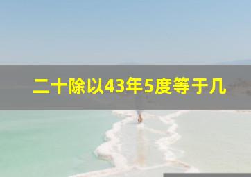 二十除以43年5度等于几