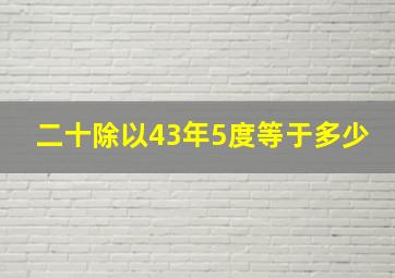 二十除以43年5度等于多少