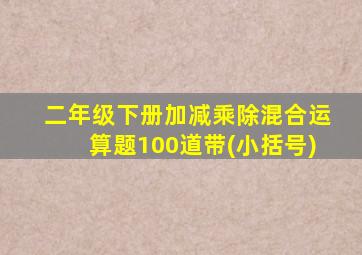 二年级下册加减乘除混合运算题100道带(小括号)