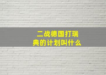 二战德国打瑞典的计划叫什么