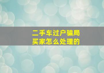 二手车过户骗局买家怎么处理的