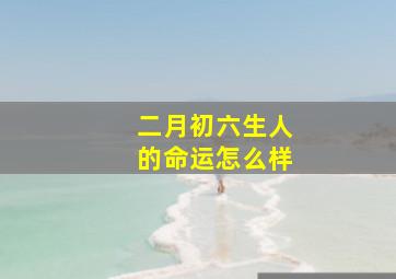 二月初六生人的命运怎么样