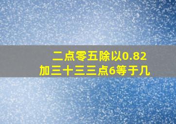 二点零五除以0.82加三十三三点6等于几