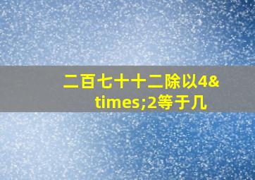 二百七十十二除以4×2等于几