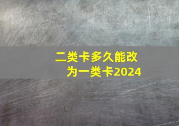 二类卡多久能改为一类卡2024