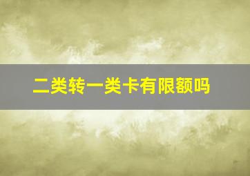 二类转一类卡有限额吗