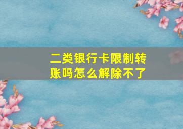 二类银行卡限制转账吗怎么解除不了