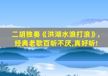 二胡独奏《洪湖水浪打浪》,经典老歌百听不厌,真好听!