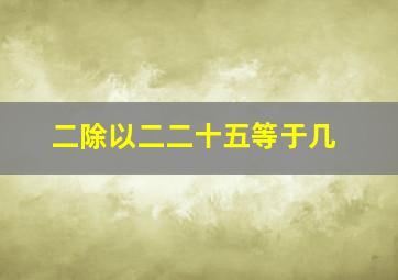 二除以二二十五等于几