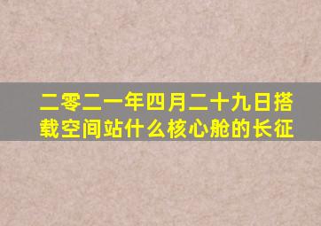 二零二一年四月二十九日搭载空间站什么核心舱的长征