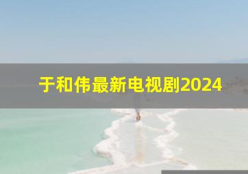 于和伟最新电视剧2024