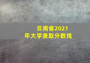 云南省2021年大学录取分数线