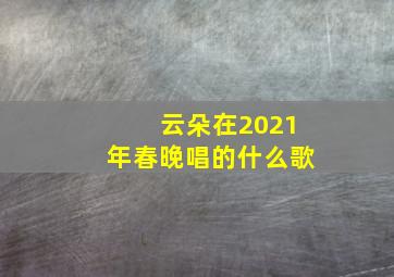 云朵在2021年春晚唱的什么歌