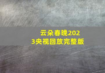 云朵春晚2023央视回放完整版