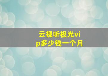 云视听极光vip多少钱一个月