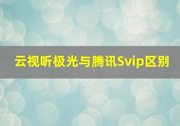 云视听极光与腾讯Svip区别