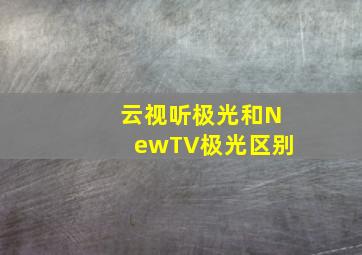 云视听极光和NewTV极光区别