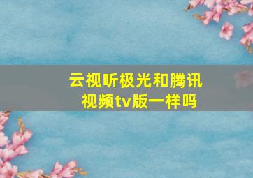 云视听极光和腾讯视频tv版一样吗