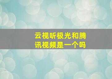 云视听极光和腾讯视频是一个吗