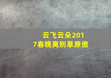 云飞云朵2017春晚离别草原傲