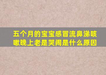 五个月的宝宝感冒流鼻涕咳嗽晚上老是哭闹是什么原因