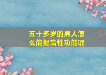 五十多岁的男人怎么能提高性功能呢