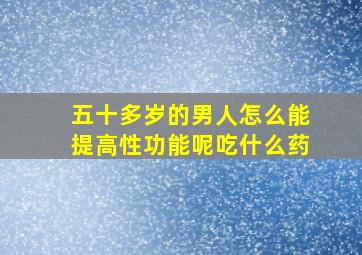 五十多岁的男人怎么能提高性功能呢吃什么药