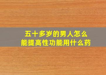 五十多岁的男人怎么能提高性功能用什么药