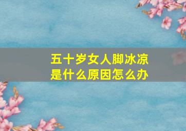 五十岁女人脚冰凉是什么原因怎么办