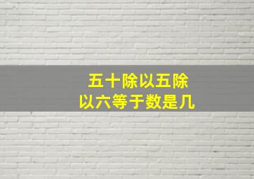 五十除以五除以六等于数是几