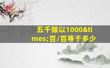 五千除以1000×百/百等于多少