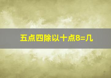 五点四除以十点8=几