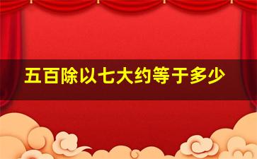 五百除以七大约等于多少