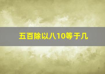 五百除以八10等于几