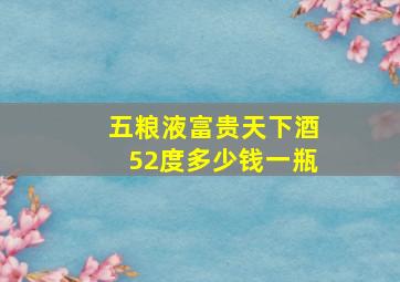 五粮液富贵天下酒52度多少钱一瓶