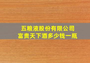 五粮液股份有限公司富贵天下酒多少钱一瓶