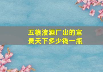 五粮液酒厂出的富贵天下多少钱一瓶