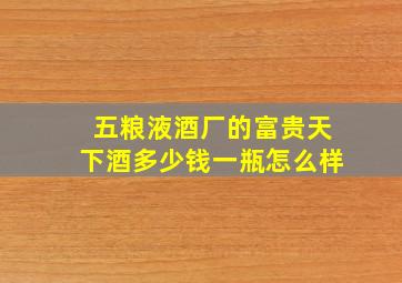 五粮液酒厂的富贵天下酒多少钱一瓶怎么样