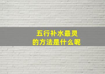 五行补水最灵的方法是什么呢